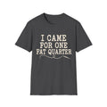 I Came for One Fat Quarter T-Shirt